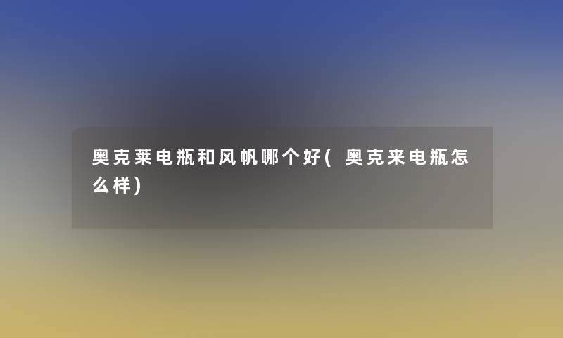 奥克莱电瓶和风帆哪个好(奥克来电瓶怎么样)