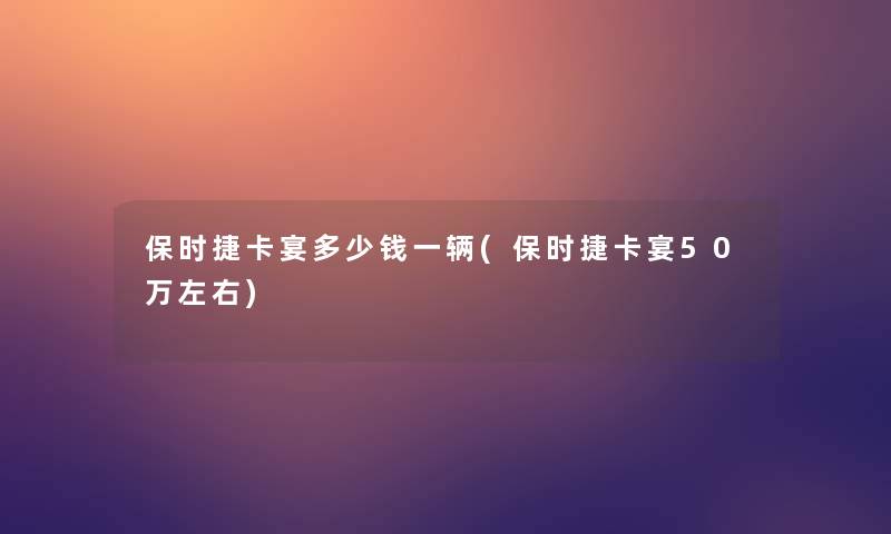 保时捷卡宴多少钱一辆(保时捷卡宴50万左右)