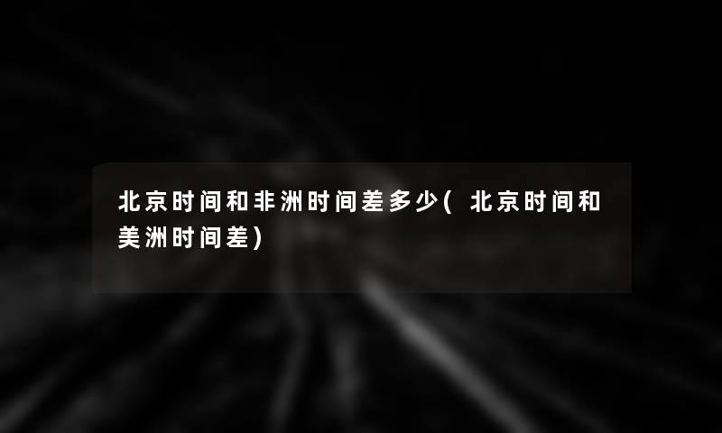 北京时间和非洲时间差多少(北京时间和美洲时间差)
