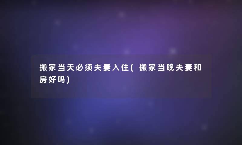 搬家当天必须夫妻入住(搬家当晚夫妻和房好吗)