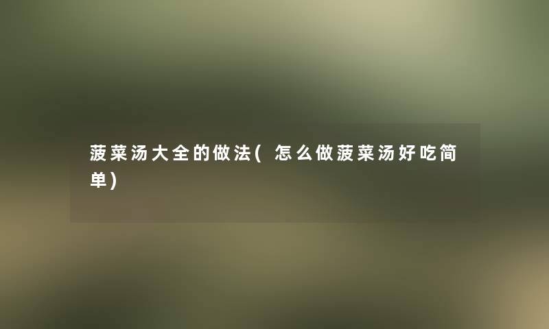 菠菜汤大全的做法(怎么做菠菜汤好吃简单)