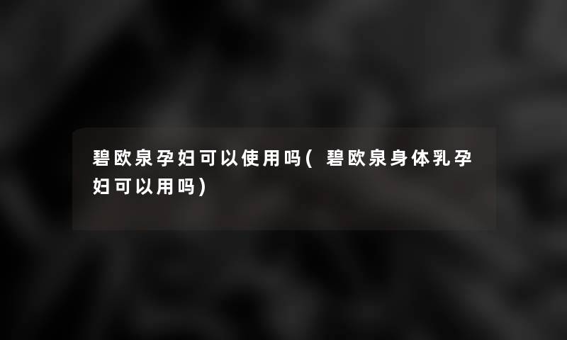 碧欧泉孕妇可以使用吗(碧欧泉身体乳孕妇可以用吗)