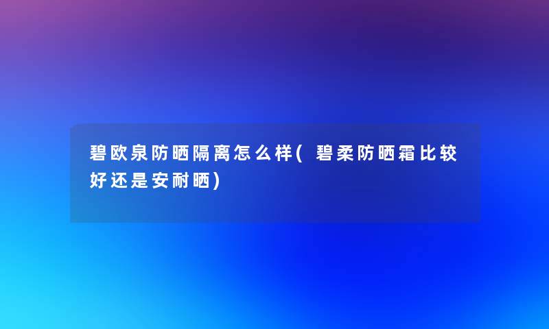 碧欧泉防晒隔离怎么样(碧柔防晒霜比较好还是安耐晒)