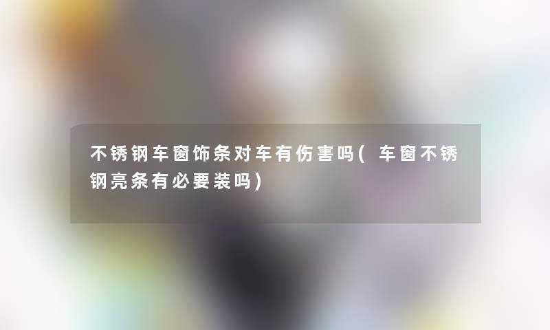 不锈钢车窗饰条对车有伤害吗(车窗不锈钢亮条有必要装吗)