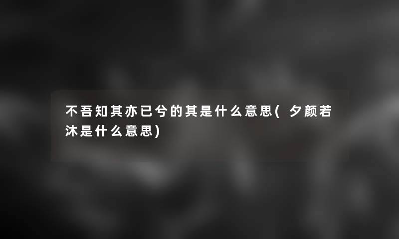 不吾知其亦已兮的其是什么意思(夕颜若沐是什么意思)