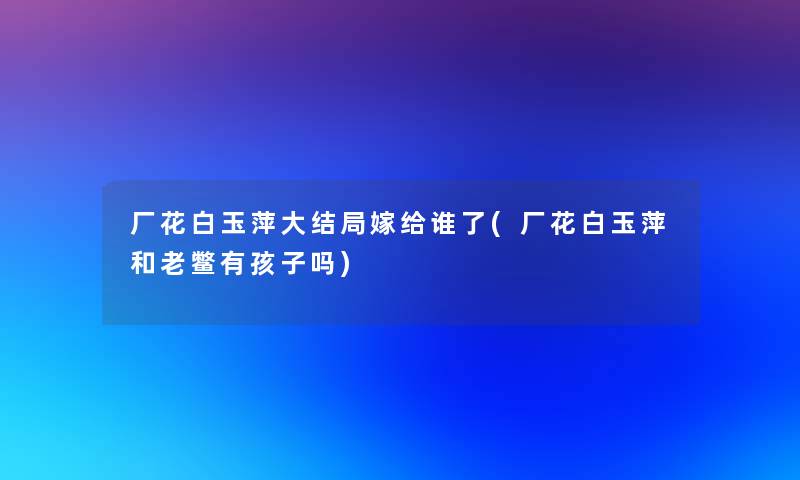 厂花白玉萍大结局嫁给谁了(厂花白玉萍和老鳖有孩子吗)