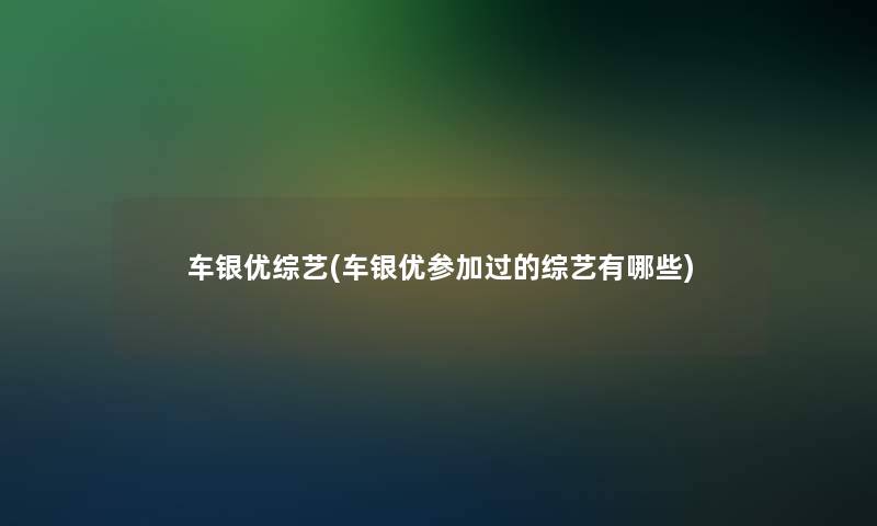 车银优综艺(车银优参加过的综艺有哪些)