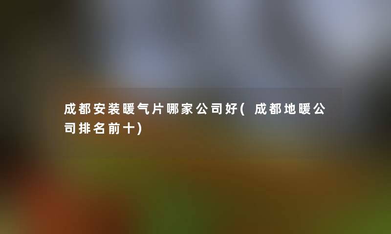 成都安装暖气片哪家公司好(成都地暖公司推荐前十)