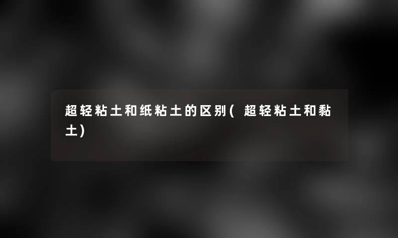 超轻粘土和纸粘土的区别(超轻粘土和黏土)