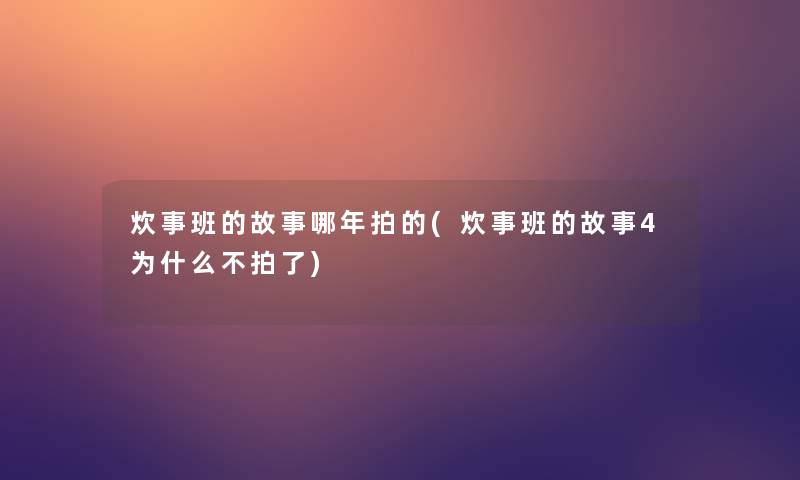 炊事班的故事哪年拍的(炊事班的故事4为什么不拍了)