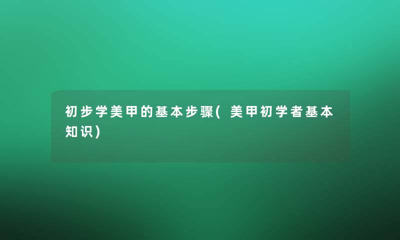 初步学美甲的基本步骤(美甲初学者基本知识)