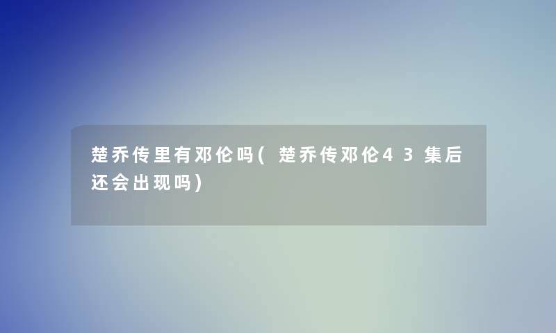 楚乔传里有邓伦吗(楚乔传邓伦43集后还会出现吗)