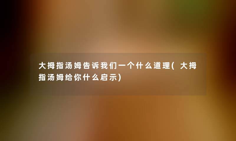 大拇指汤姆告诉我们一个什么道理(大拇指汤姆给你什么启示)