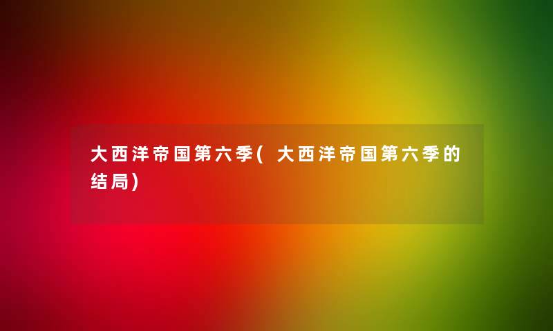 大西洋帝国第六季(大西洋帝国第六季的结局)