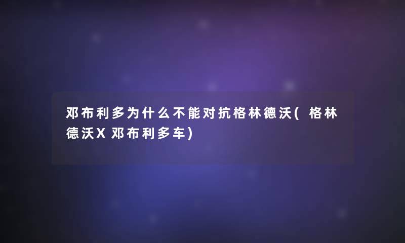 邓布利多为什么不能对抗格林德沃(格林德沃X邓布利多车)