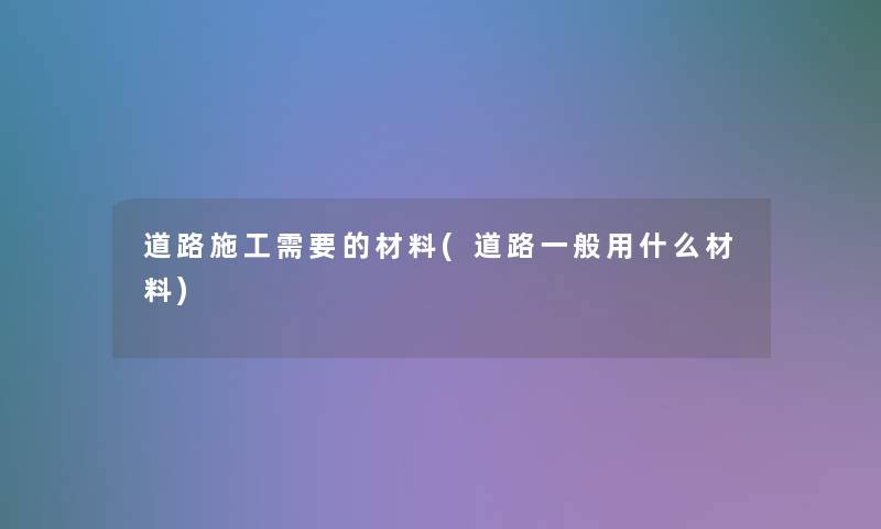 道路施工需要的材料(道路一般用什么材料)