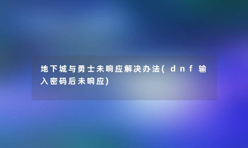 地下城与勇士未响应解决办法(dnf输入密码后未响应)