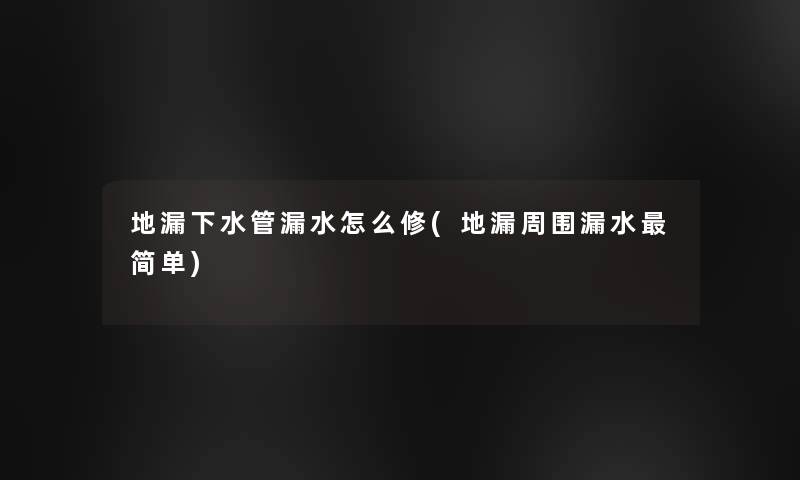 地漏下水管漏水怎么修(地漏周围漏水简单)