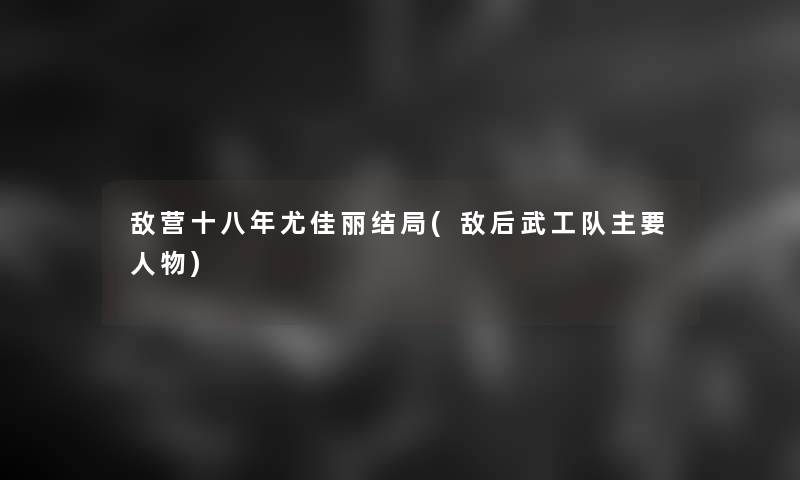 敌营十八年尤佳丽结局(敌后武工队主要人物)
