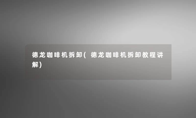 德龙咖啡机拆卸(德龙咖啡机拆卸教程讲解)