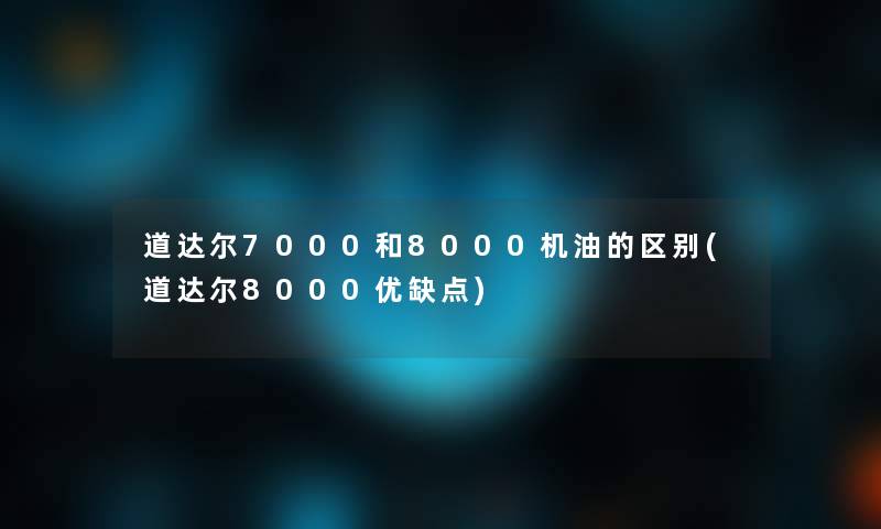 道达尔7000和8000机油的区别(道达尔8000优缺点)