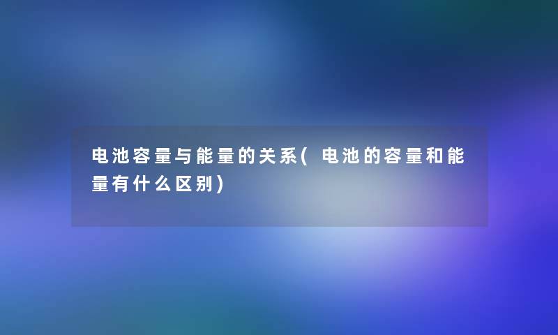 电池容量与能量的关系(电池的容量和能量有什么区别)