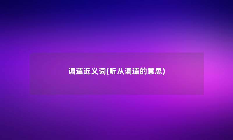 调遣近义词(听从调遣的意思)