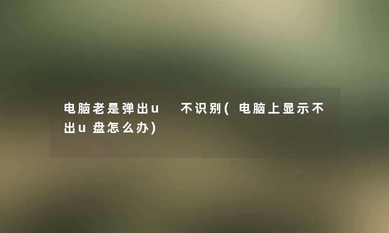 电脑老是弹出u 不识别(电脑上显示不出u盘怎么办)