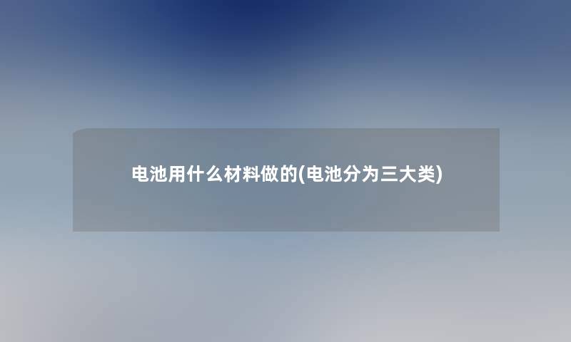 电池用什么材料做的(电池分为三大类)