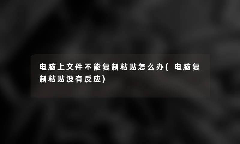 电脑上文件不能复制粘贴怎么办(电脑复制粘贴没有反应)