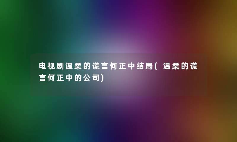 电视剧温柔的谎言何正中结局(温柔的谎言何正中的公司)