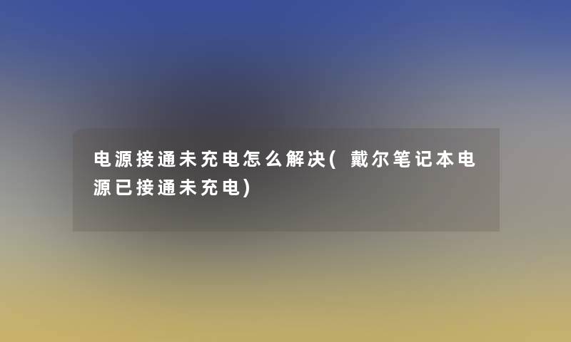 电源接通未充电怎么解决(戴尔笔记本电源已接通未充电)