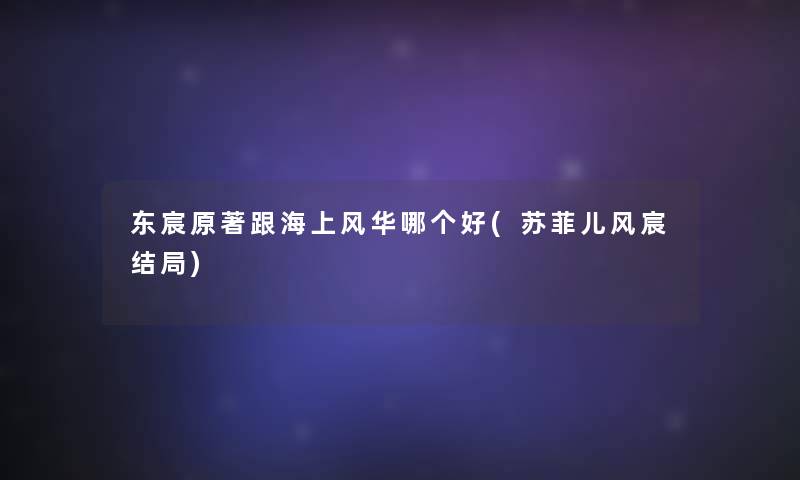 东宸原著跟海上风华哪个好(苏菲儿风宸结局)