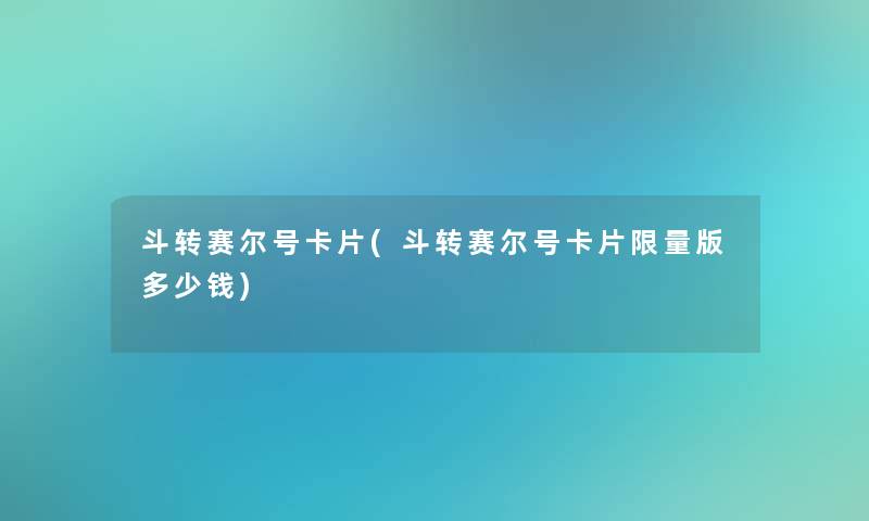 斗转赛尔号卡片(斗转赛尔号卡片限量版多少钱)