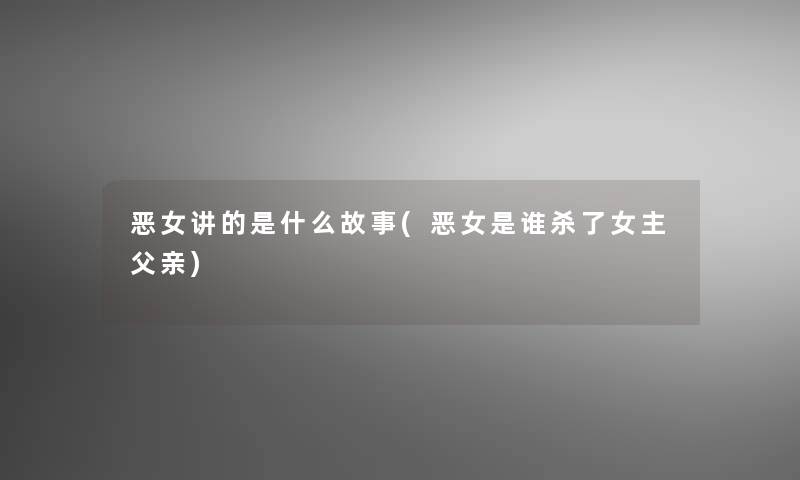 恶女讲的是什么故事(恶女是谁杀了女主父亲)