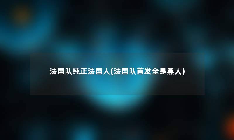 法国队纯正法国人(法国队首发全是黑人)