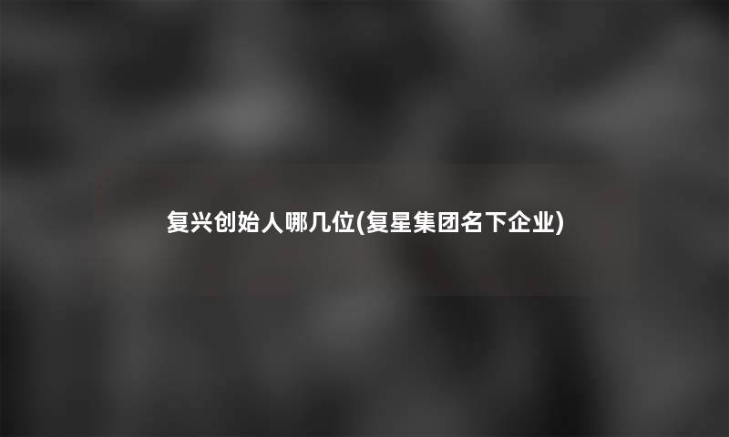 复兴创始人哪几位(复星集团名下企业)