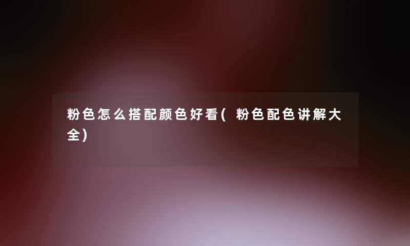 粉色怎么搭配颜色好看(粉色配色讲解大全)