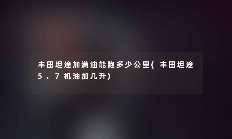 丰田坦途加满油能跑多少公里(丰田坦途5.7机油加几升)