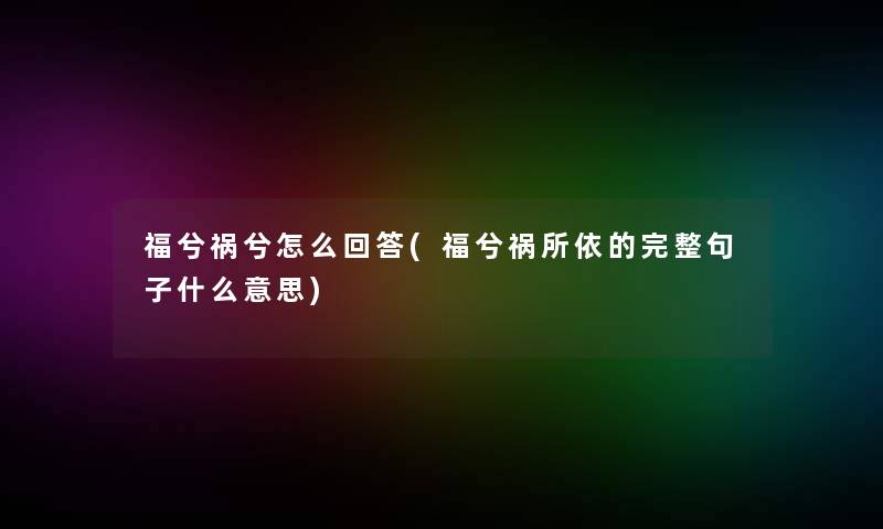 福兮祸兮怎么回答(福兮祸所依的完整句子什么意思)