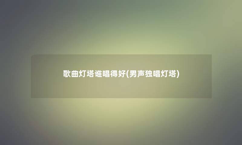 歌曲灯塔谁唱得好(男声独唱灯塔)