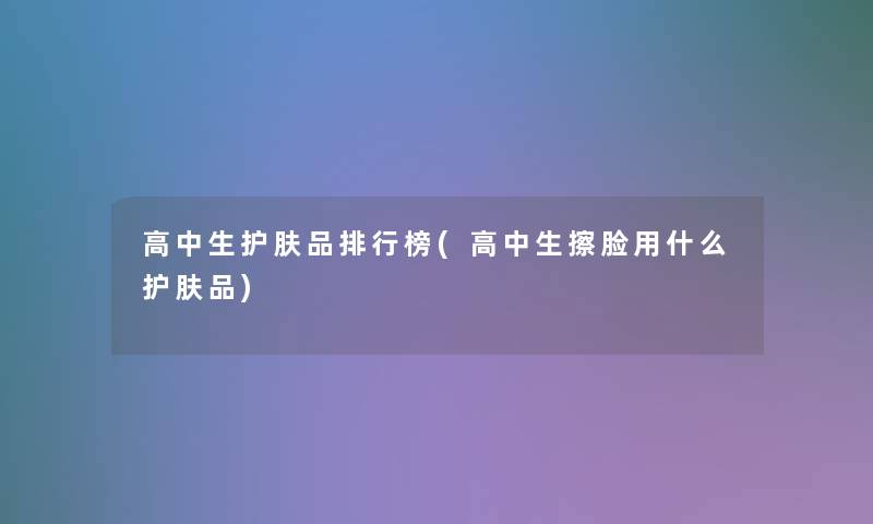 高中生护肤品整理榜(高中生擦脸用什么护肤品)