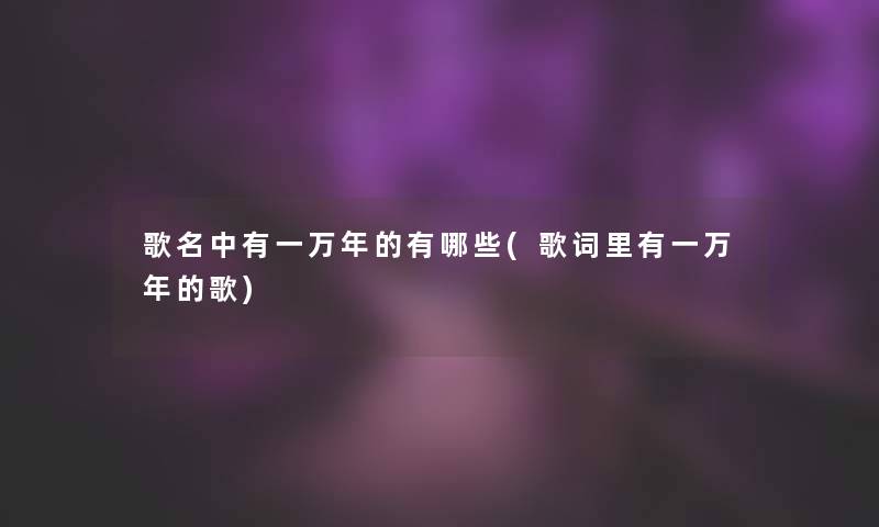 歌名中有一万年的有哪些(歌词里有一万年的歌)