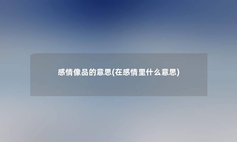 感情像品的意思(在感情里什么意思)
