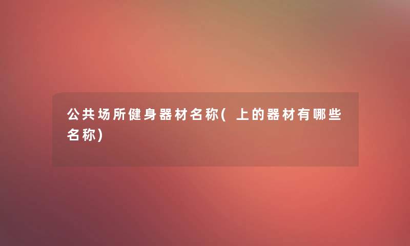 公共场所健身器材名称(上的器材有哪些名称)