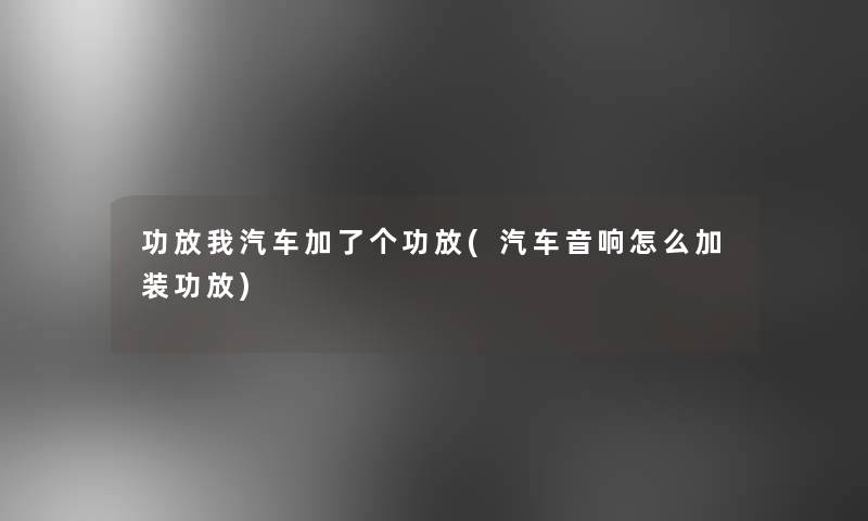 功放我汽车加了个功放(汽车音响怎么加装功放)