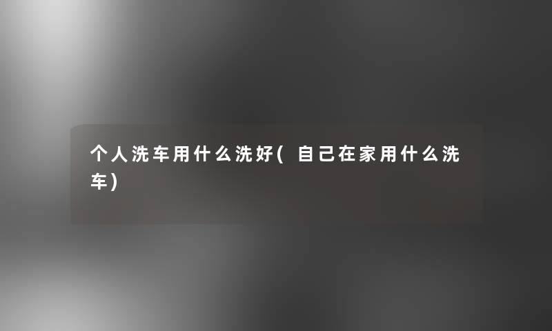 个人洗车用什么洗好(自己在家用什么洗车)