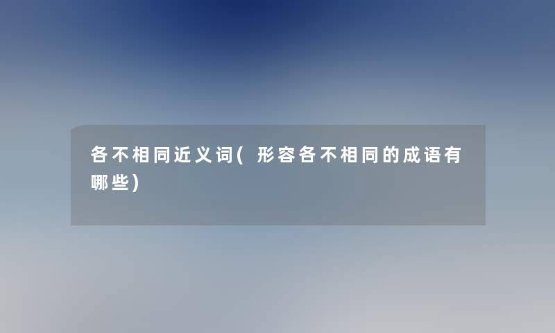 各不相同近义词(形容各不相同的成语有哪些)