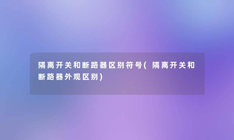 隔离开关和断路器区别符号(隔离开关和断路器外观区别)