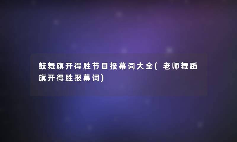 鼓舞旗开得胜节目报幕词大全(老师舞蹈旗开得胜报幕词)